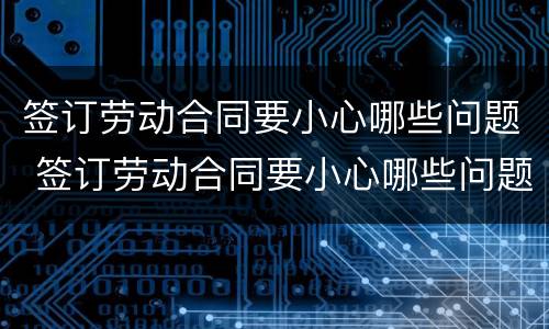 签订劳动合同要小心哪些问题 签订劳动合同要小心哪些问题和建议