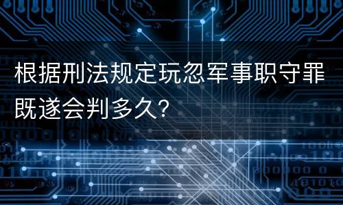 根据刑法规定玩忽军事职守罪既遂会判多久？
