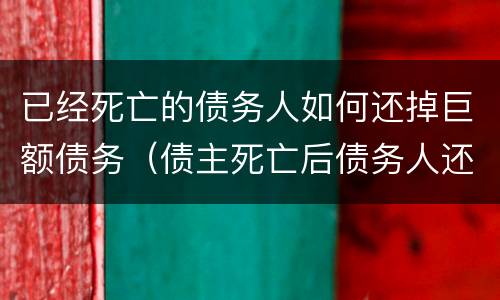 已经死亡的债务人如何还掉巨额债务（债主死亡后债务人还需要还债）