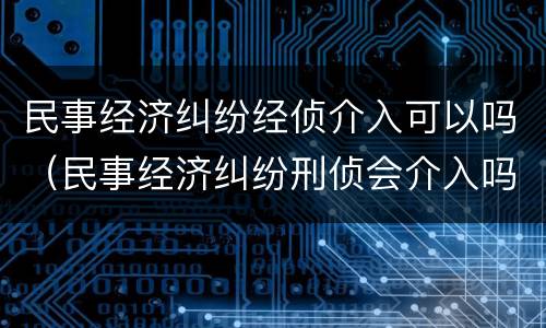 民事经济纠纷经侦介入可以吗（民事经济纠纷刑侦会介入吗）