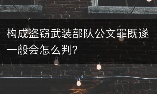 构成盗窃武装部队公文罪既遂一般会怎么判？