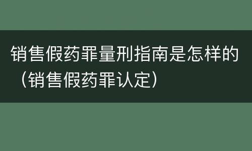 销售假药罪量刑指南是怎样的（销售假药罪认定）