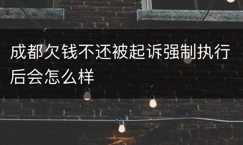 成都欠钱不还被起诉强制执行后会怎么样