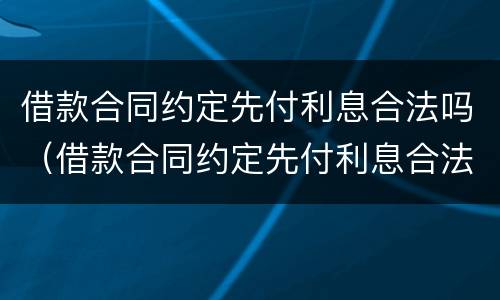 借款合同约定先付利息合法吗（借款合同约定先付利息合法吗）