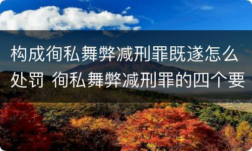 构成徇私舞弊减刑罪既遂怎么处罚 徇私舞弊减刑罪的四个要件