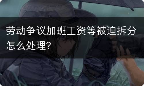 劳动争议加班工资等被迫拆分怎么处理？