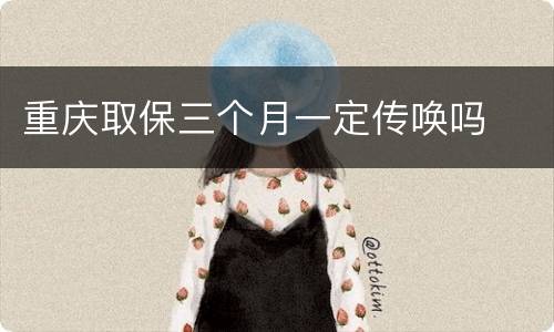 重庆取保三个月一定传唤吗