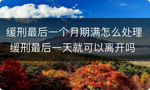 缓刑最后一个月期满怎么处理 缓刑最后一天就可以离开吗