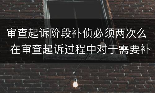 审查起诉阶段补侦必须两次么 在审查起诉过程中对于需要补充侦查的案件人民检察院