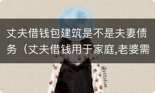 丈夫借钱包建筑是不是夫妻债务（丈夫借钱用于家庭,老婆需要还吗?）