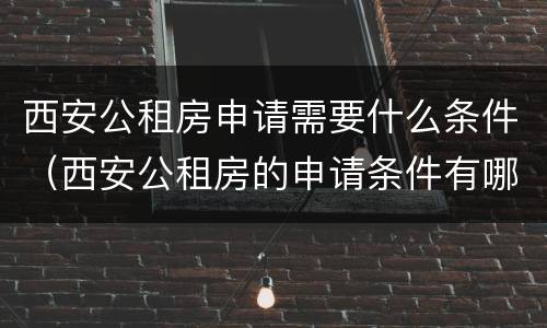 西安公租房申请需要什么条件（西安公租房的申请条件有哪些）