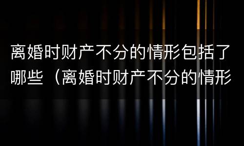 离婚时财产不分的情形包括了哪些（离婚时财产不分的情形包括了哪些）