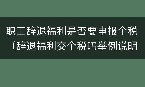 职工辞退福利是否要申报个税（辞退福利交个税吗举例说明）
