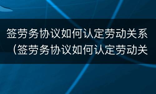 签劳务协议如何认定劳动关系（签劳务协议如何认定劳动关系合法）