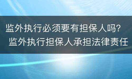监外执行必须要有担保人吗？ 监外执行担保人承担法律责任吗