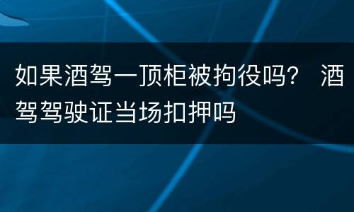 如果酒驾一顶柜被拘役吗？ 酒驾驾驶证当场扣押吗