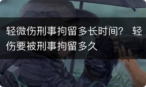 轻微伤刑事拘留多长时间？ 轻伤要被刑事拘留多久