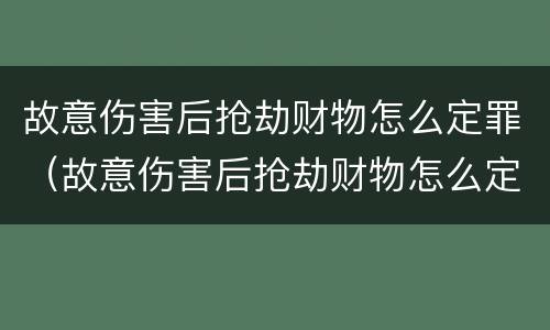 故意伤害后抢劫财物怎么定罪（故意伤害后抢劫财物怎么定罪量刑标准）