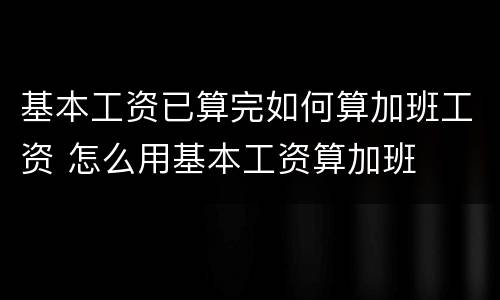 基本工资已算完如何算加班工资 怎么用基本工资算加班