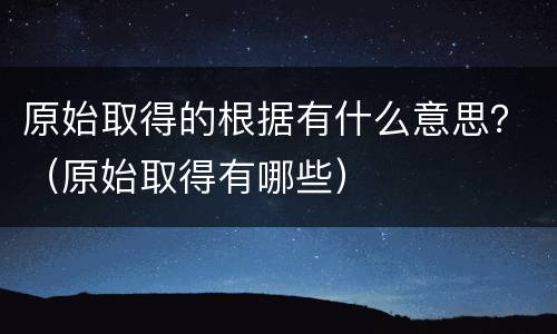 原始取得的根据有什么意思？（原始取得有哪些）