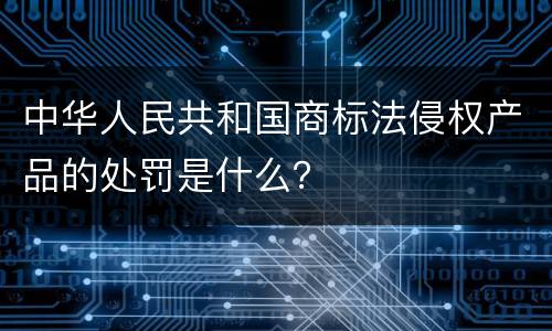 中华人民共和国商标法侵权产品的处罚是什么？