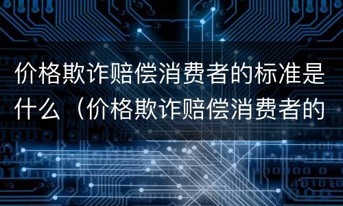 价格欺诈赔偿消费者的标准是什么（价格欺诈赔偿消费者的标准是什么意思）