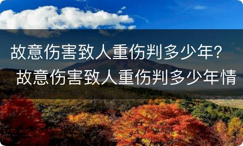 故意伤害致人重伤判多少年？ 故意伤害致人重伤判多少年情节严重