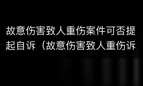 故意伤害致人重伤案件可否提起自诉（故意伤害致人重伤诉讼时效）