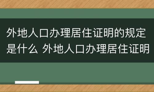 外地人口办理居住证明的规定是什么 外地人口办理居住证明的规定是什么呢