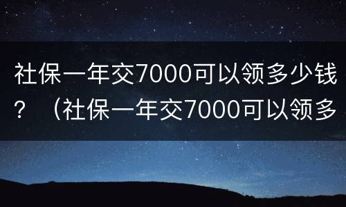 社保一年交7000可以领多少钱？（社保一年交7000可以领多少钱退休）