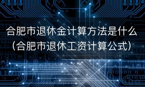 合肥市退休金计算方法是什么（合肥市退休工资计算公式）
