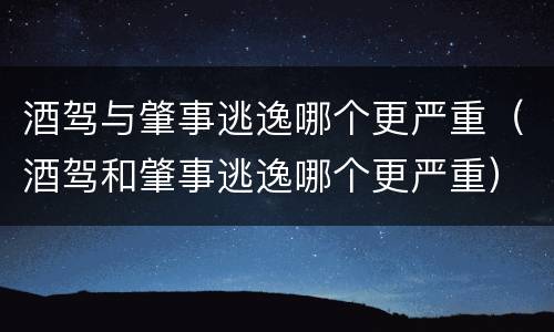 酒驾与肇事逃逸哪个更严重（酒驾和肇事逃逸哪个更严重）