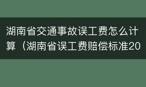 湖南省交通事故误工费怎么计算（湖南省误工费赔偿标准2021多少钱一天）