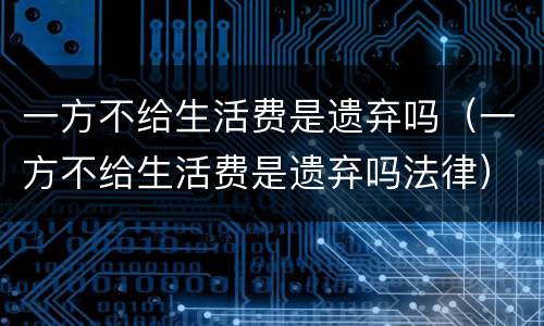 一方不给生活费是遗弃吗（一方不给生活费是遗弃吗法律）