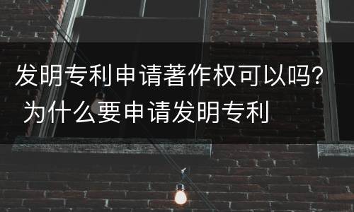 发明专利申请著作权可以吗？ 为什么要申请发明专利