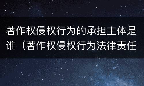 著作权侵权行为的承担主体是谁（著作权侵权行为法律责任）