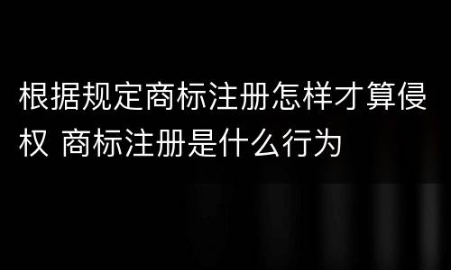 根据规定商标注册怎样才算侵权 商标注册是什么行为