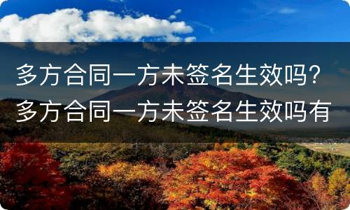 多方合同一方未签名生效吗? 多方合同一方未签名生效吗有效吗