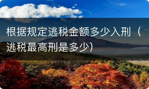 根据规定逃税金额多少入刑（逃税最高刑是多少）