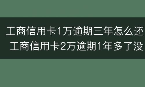 工商信用卡1万逾期三年怎么还 工商信用卡2万逾期1年多了没还上怎么办