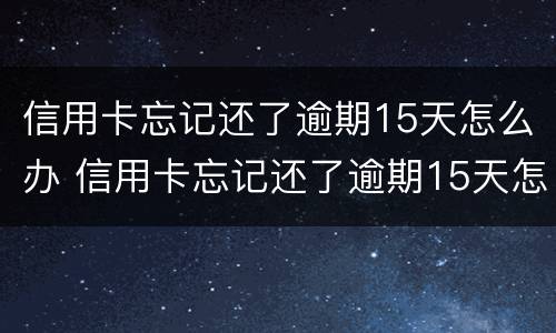 信用卡忘记还了逾期15天怎么办 信用卡忘记还了逾期15天怎么办理