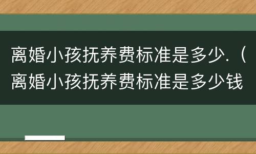 离婚小孩抚养费标准是多少.（离婚小孩抚养费标准是多少钱）