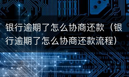 银行逾期了怎么协商还款（银行逾期了怎么协商还款流程）