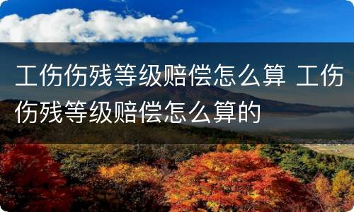工伤伤残等级赔偿怎么算 工伤伤残等级赔偿怎么算的