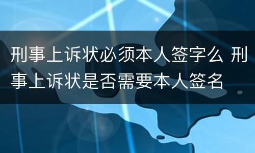 刑事上诉状必须本人签字么 刑事上诉状是否需要本人签名
