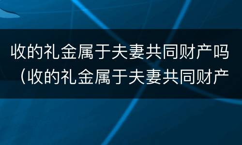 收的礼金属于夫妻共同财产吗（收的礼金属于夫妻共同财产吗对吗）