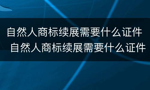 自然人商标续展需要什么证件 自然人商标续展需要什么证件和材料