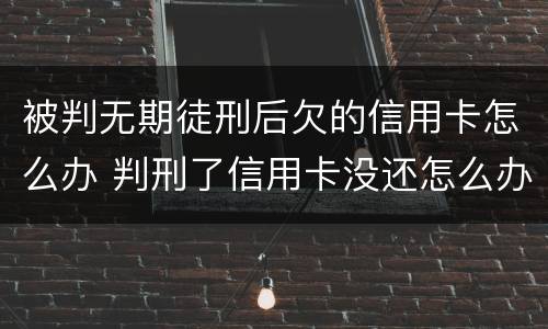 被判无期徒刑后欠的信用卡怎么办 判刑了信用卡没还怎么办