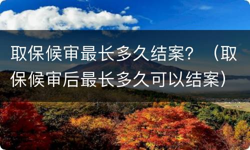 取保候审最长多久结案？（取保候审后最长多久可以结案）
