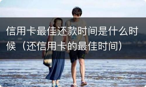 信用卡最佳还款时间是什么时候（还信用卡的最佳时间）
